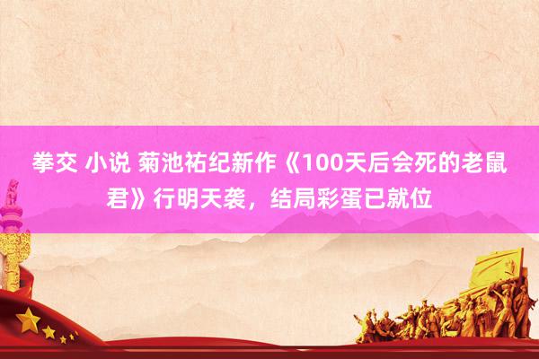 拳交 小说 菊池祐纪新作《100天后会死的老鼠君》行明天袭，结局彩蛋已就位