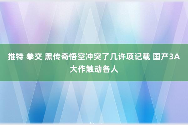 推特 拳交 黑传奇悟空冲突了几许项记载 国产3A大作触动各人