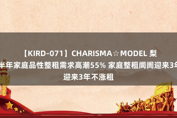 【KIRD-071】CHARISMA☆MODEL 梨々花 上半年家庭品性整租需求高潮55% 家庭整租阛阓迎来3年不涨租