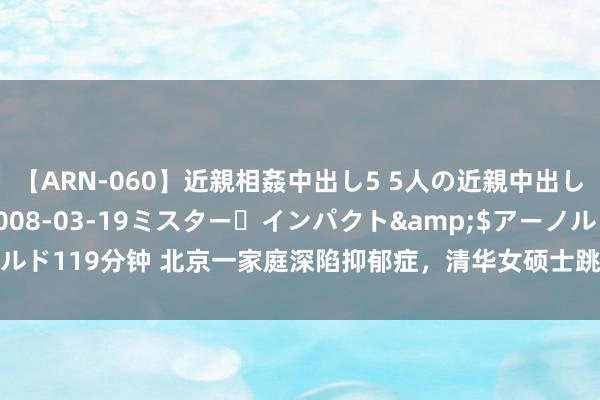 【ARN-060】近親相姦中出し5 5人の近親中出し物語</a>2008-03-19ミスター・インパクト&$アーノルド119分钟 北京一家庭深陷抑郁症，清华女硕士跳楼自裁，父亲将东床告上法庭