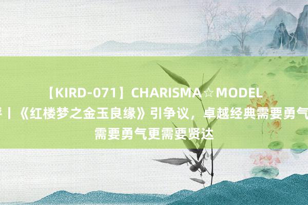 【KIRD-071】CHARISMA☆MODEL 梨々花 潮评丨《红楼梦之金玉良缘》引争议，卓越经典需要勇气更需要贤达