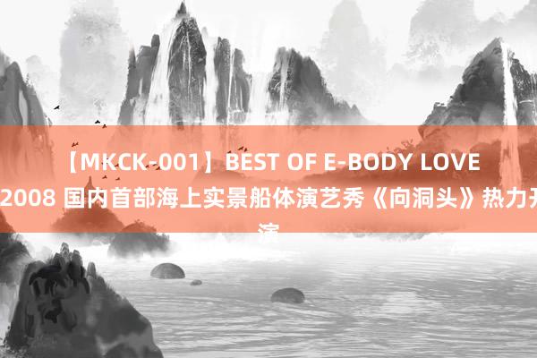 【MKCK-001】BEST OF E-BODY LOVERS 2008 国内首部海上实景船体演艺秀《向洞头》热力开演