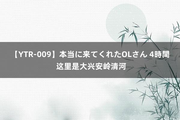 【YTR-009】本当に来てくれたOLさん 4時間 这里是大兴安岭清河