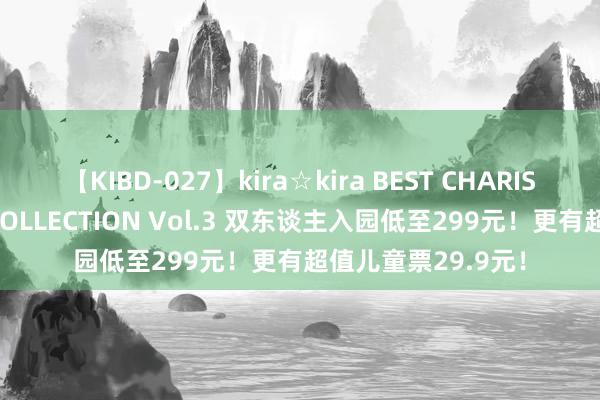 【KIBD-027】kira☆kira BEST CHARISMA☆MODEL☆COLLECTION Vol.3 双东谈主入园低至299元！更有超值儿童票29.9元！