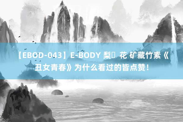 【EBOD-043】E-BODY 梨々花 矿藏竹素《丑女青春》为什么看过的皆点赞！