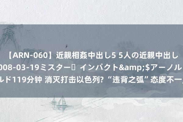 【ARN-060】近親相姦中出し5 5人の近親中出し物語</a>2008-03-19ミスター・インパクト&$アーノルド119分钟 消灭打击以色列? “违背之弧”态度不一, 德黑兰照旧听了好意思国的话