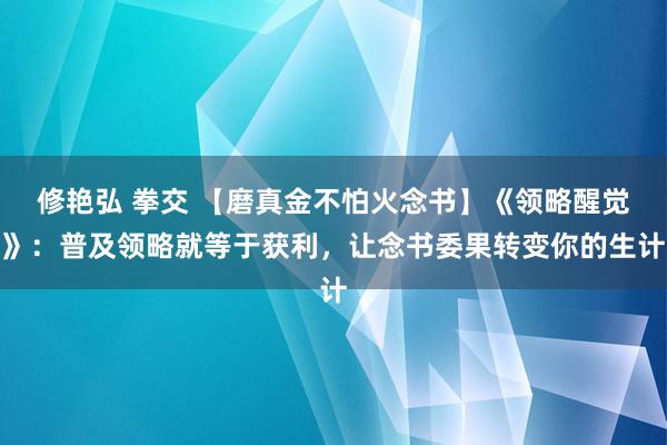 修艳弘 拳交 【磨真金不怕火念书】《领略醒觉》：普及领略就等于获利，让念书委果转变你的生计