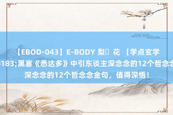 【EBOD-043】E-BODY 梨々花 【学点玄学】赫尔曼&#183;黑塞《悉达多》中引东谈主深念念的12个哲念念金句，值得深悟！