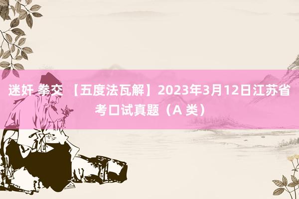 迷奸 拳交 【五度法瓦解】2023年3月12日江苏省考口试真题（A 类）