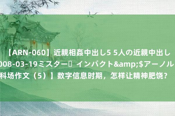 【ARN-060】近親相姦中出し5 5人の近親中出し物語</a>2008-03-19ミスター・インパクト&$アーノルド119分钟 【高三.科场作文（5）】数字信息时期，怎样让精神肥饶？（图片+翰墨）2023/2024安徽县中定约高三12月月考作文