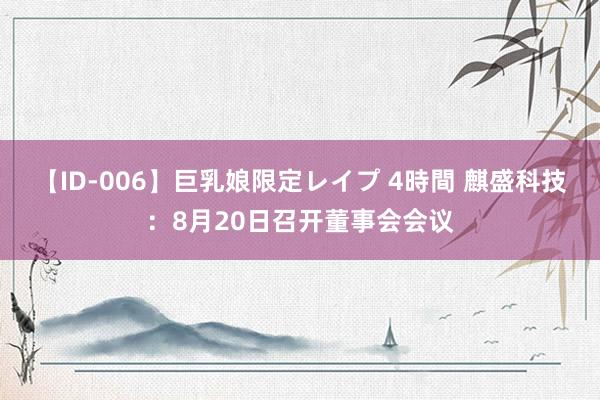 【ID-006】巨乳娘限定レイプ 4時間 麒盛科技：8月20日召开董事会会议