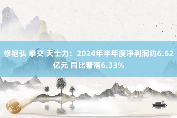 修艳弘 拳交 天士力：2024年半年度净利润约6.62亿元 同比着落6.33%