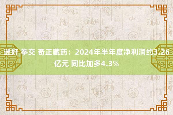 迷奸 拳交 奇正藏药：2024年半年度净利润约3.26亿元 同比加多4.3%