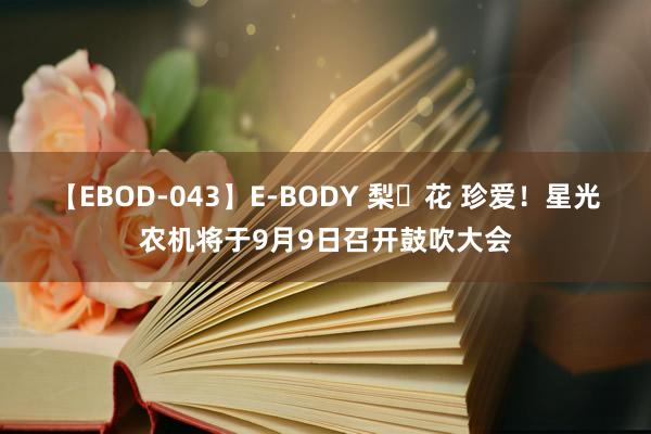 【EBOD-043】E-BODY 梨々花 珍爱！星光农机将于9月9日召开鼓吹大会