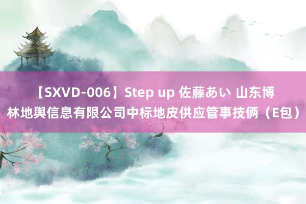 【SXVD-006】Step up 佐藤あい 山东博林地舆信息有限公司中标地皮供应管事技俩（E包）