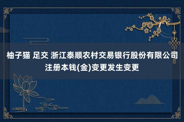 柚子猫 足交 浙江泰顺农村交易银行股份有限公司注册本钱(金)变更发生变更