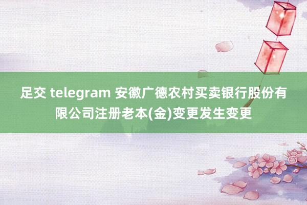 足交 telegram 安徽广德农村买卖银行股份有限公司注册老本(金)变更发生变更