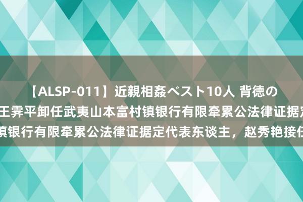 【ALSP-011】近親相姦ベスト10人 背徳の愛に溺れた10人の美母達 王霁平卸任武夷山本富村镇银行有限牵累公法律证据定代表东谈主，赵秀艳接任