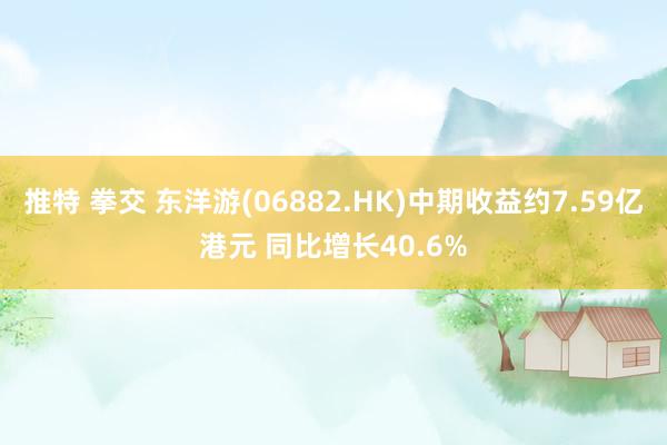 推特 拳交 东洋游(06882.HK)中期收益约7.59亿港元 同比增长40.6%