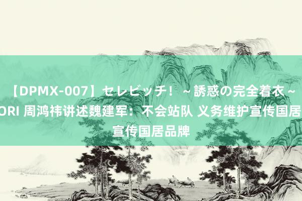 【DPMX-007】セレビッチ！～誘惑の完全着衣～ KAORI 周鸿祎讲述魏建军：不会站队 义务维护宣传国居品牌