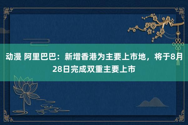 动漫 阿里巴巴：新增香港为主要上市地，将于8月28日完成双重主要上市