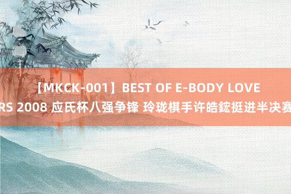 【MKCK-001】BEST OF E-BODY LOVERS 2008 应氏杯八强争锋 玲珑棋手许皓鋐挺进半决赛