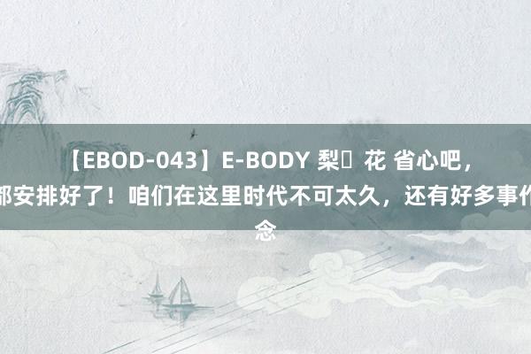 【EBOD-043】E-BODY 梨々花 省心吧，我都安排好了！咱们在这里时代不可太久，还有好多事作念