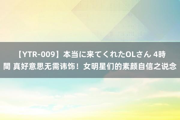 【YTR-009】本当に来てくれたOLさん 4時間 真好意思无需讳饰！女明星们的素颜自信之说念