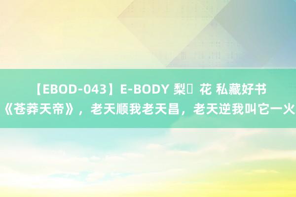 【EBOD-043】E-BODY 梨々花 私藏好书《苍莽天帝》，老天顺我老天昌，老天逆我叫它一火