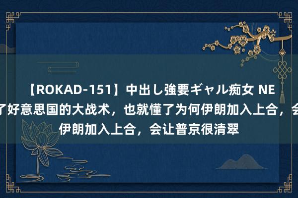 【ROKAD-151】中出し強要ギャル痴女 NEO 4時間 看懂了好意思国的大战术，也就懂了为何伊朗加入上合，会让普京很清翠