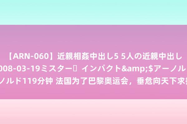 【ARN-060】近親相姦中出し5 5人の近親中出し物語</a>2008-03-19ミスター・インパクト&$アーノルド119分钟 法国为了巴黎奥运会，垂危向天下求援！奥运会安保究竟有多难？