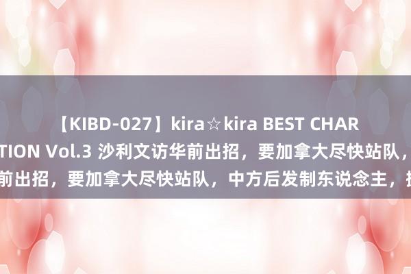 【KIBD-027】kira☆kira BEST CHARISMA☆MODEL☆COLLECTION Vol.3 沙利文访华前出招，要加拿大尽快站队，中方后发制东说念主，提6个条件