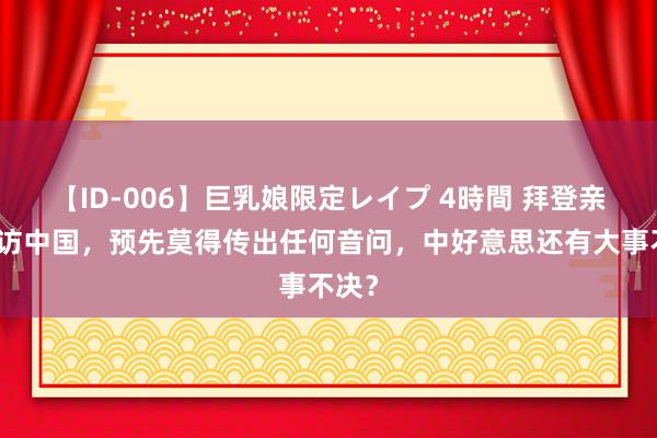 【ID-006】巨乳娘限定レイプ 4時間 拜登亲信突访中国，预先莫得传出任何音问，中好意思还有大事不决？