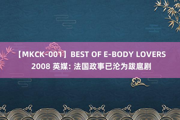 【MKCK-001】BEST OF E-BODY LOVERS 2008 英媒: 法国政事已沦为跋扈剧