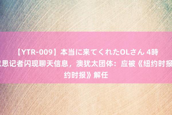 【YTR-009】本当に来てくれたOLさん 4時間 好意思记者闪现聊天信息，澳犹太团体：应被《纽约时报》解任