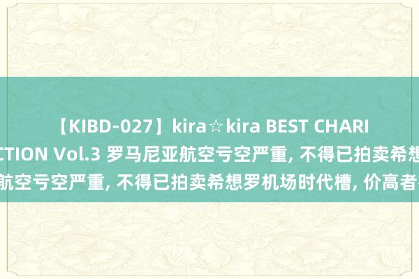 【KIBD-027】kira☆kira BEST CHARISMA☆MODEL☆COLLECTION Vol.3 罗马尼亚航空亏空严重, 不得已拍卖希想罗机场时代槽, 价高者得!