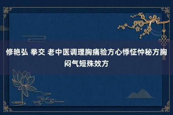 修艳弘 拳交 老中医调理胸痛验方心悸怔忡秘方胸闷气短殊效方