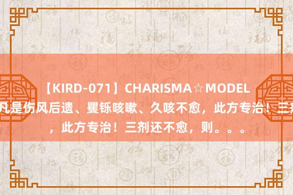 【KIRD-071】CHARISMA☆MODEL 梨々花 最多3剂！凡是伤风后遗、矍铄咳嗽、久咳不愈，此方专治！三剂还不愈，则。。。