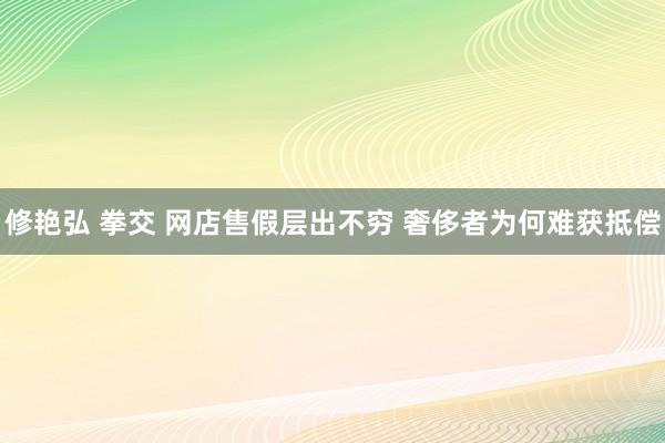 修艳弘 拳交 网店售假层出不穷 奢侈者为何难获抵偿