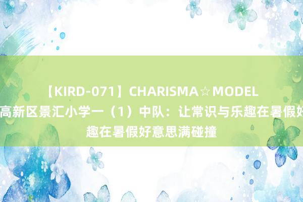 【KIRD-071】CHARISMA☆MODEL 梨々花 济南高新区景汇小学一（1）中队：让常识与乐趣在暑假好意思满碰撞